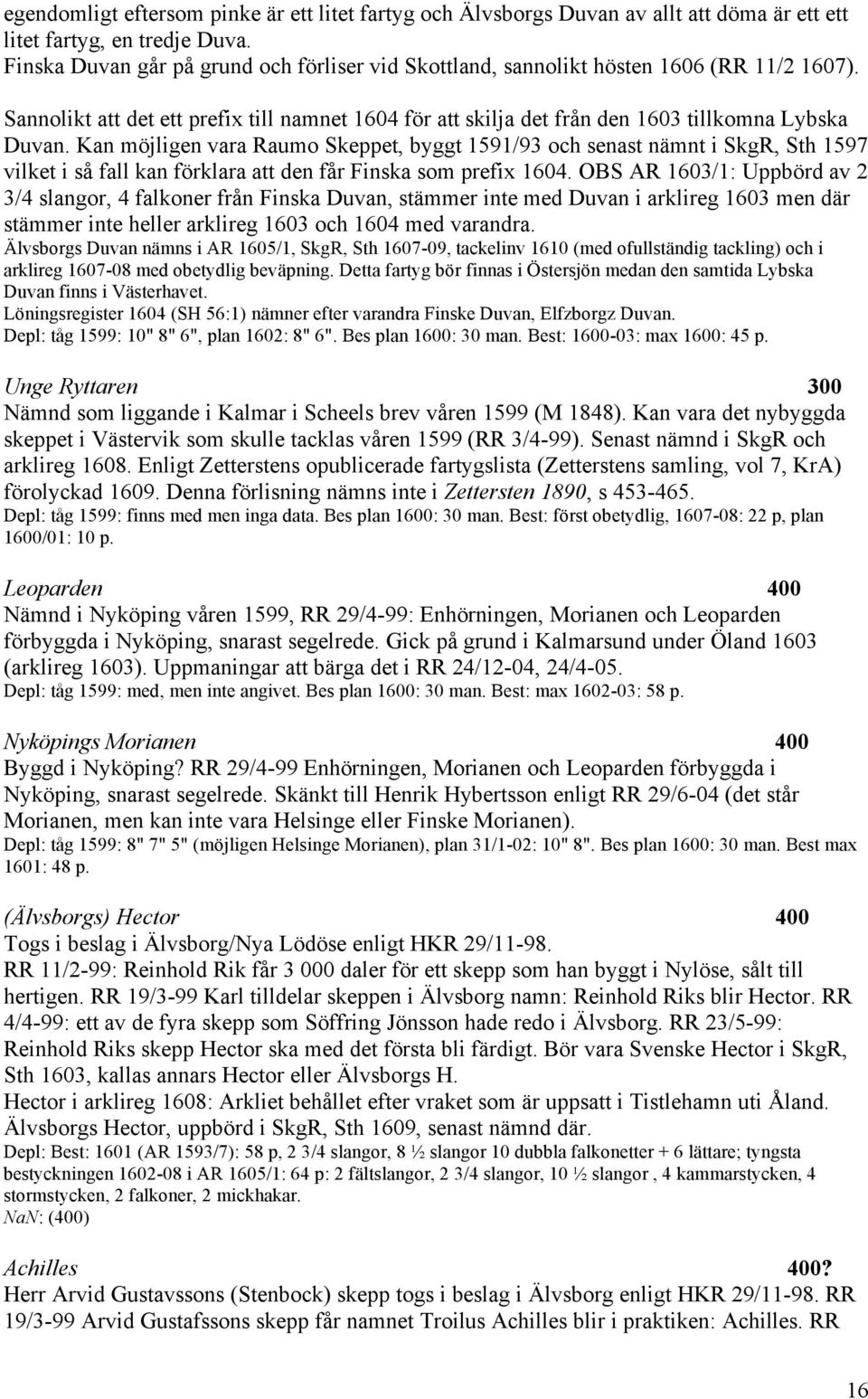 Kan möjligen vara Raumo Skeppet, byggt 1591/93 och senast nämnt i SkgR, Sth 1597 vilket i så fall kan förklara att den får Finska som prefix 1604.