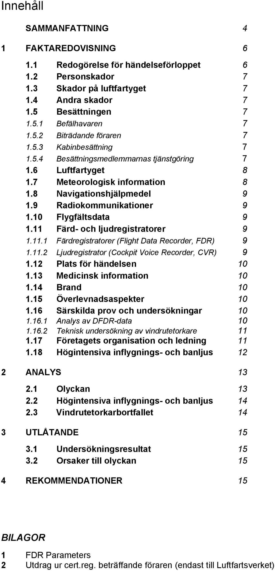 11 Färd- och ljudregistratorer 9 1.11.1 Färdregistratorer (Flight Data Recorder, FDR) 9 1.11.2 Ljudregistrator (Cockpit Voice Recorder, CVR) 9 1.12 Plats för händelsen 10 1.