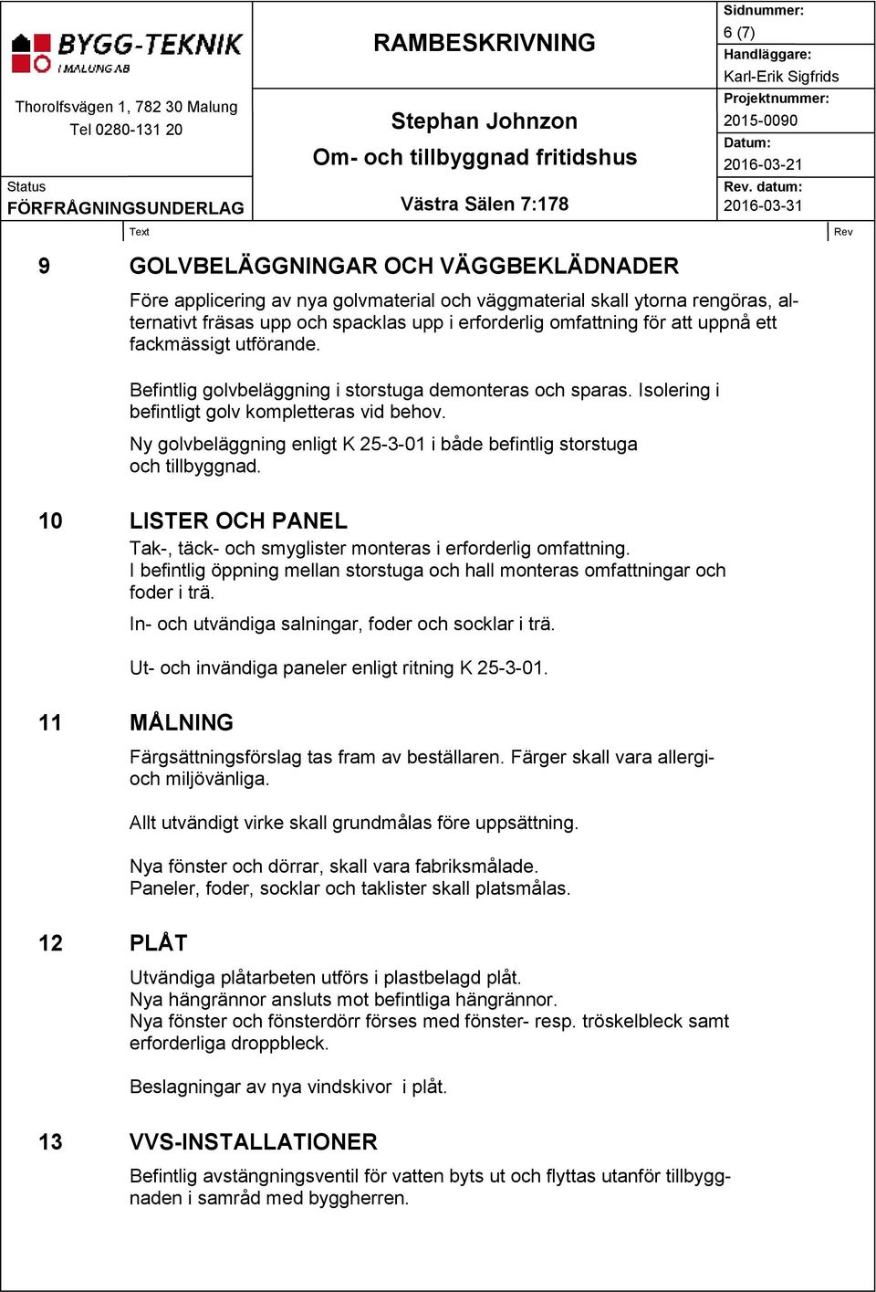 Ny golvbeläggning enligt K 25-3-01 i både befintlig storstuga och tillbyggnad. 10 LISTER OCH PANEL Tak-, täck- och smyglister monteras i erforderlig omfattning.