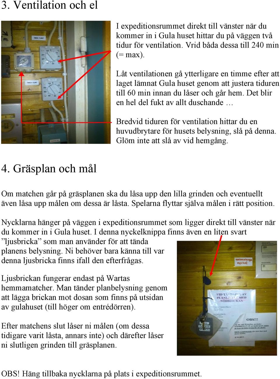 Det blir en hel del fukt av allt duschande Bredvid tiduren för ventilation hittar du en huvudbrytare för husets belysning, slå på denna. Glöm inte att slå av vid hemgång. 4.