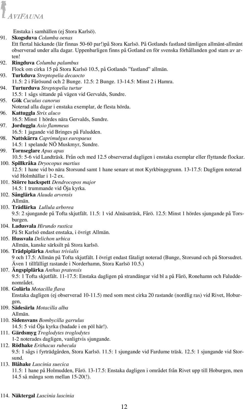 Ringduva Columba palumbus Flock om cirka 15 på Stora Karlsö 10.5, på Gotlands fastland allmän. 93. Turkduva Streptopelia decaocto 11.5: 2 i Fårösund och 2 Bunge. 12.5: 2 Bunge. 13-14.