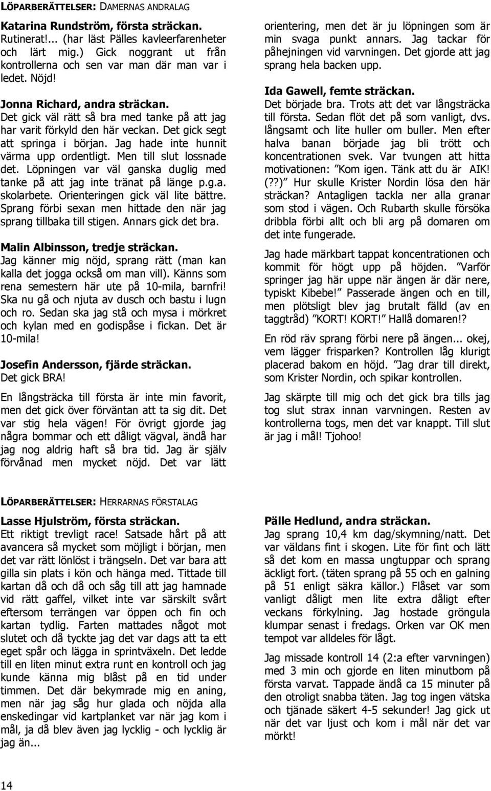 Det gick segt att springa i början. Jag hade inte hunnit värma upp ordentligt. Men till slut lossnade det. Löpningen var väl ganska duglig med tanke på att jag inte tränat på länge p.g.a. skolarbete.