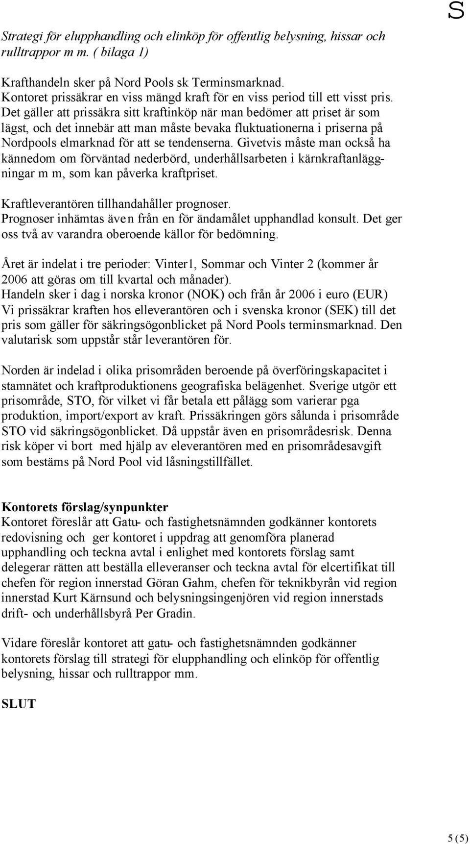 Det gäller att prissäkra sitt kraftinköp när man bedömer att priset är som lägst, och det innebär att man måste bevaka fluktuationerna i priserna på Nordpools elmarknad för att se tendenserna.