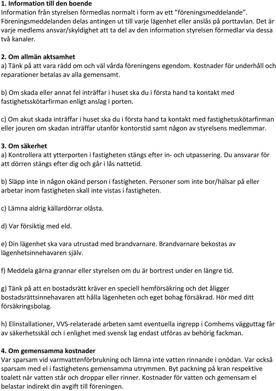 Kostnader för underhåll och reparationer betalas av alla gemensamt. b) Om skada eller annat fel inträffar i huset ska du i första hand ta kontakt med fastighetsskötarfirman enligt anslag i porten.