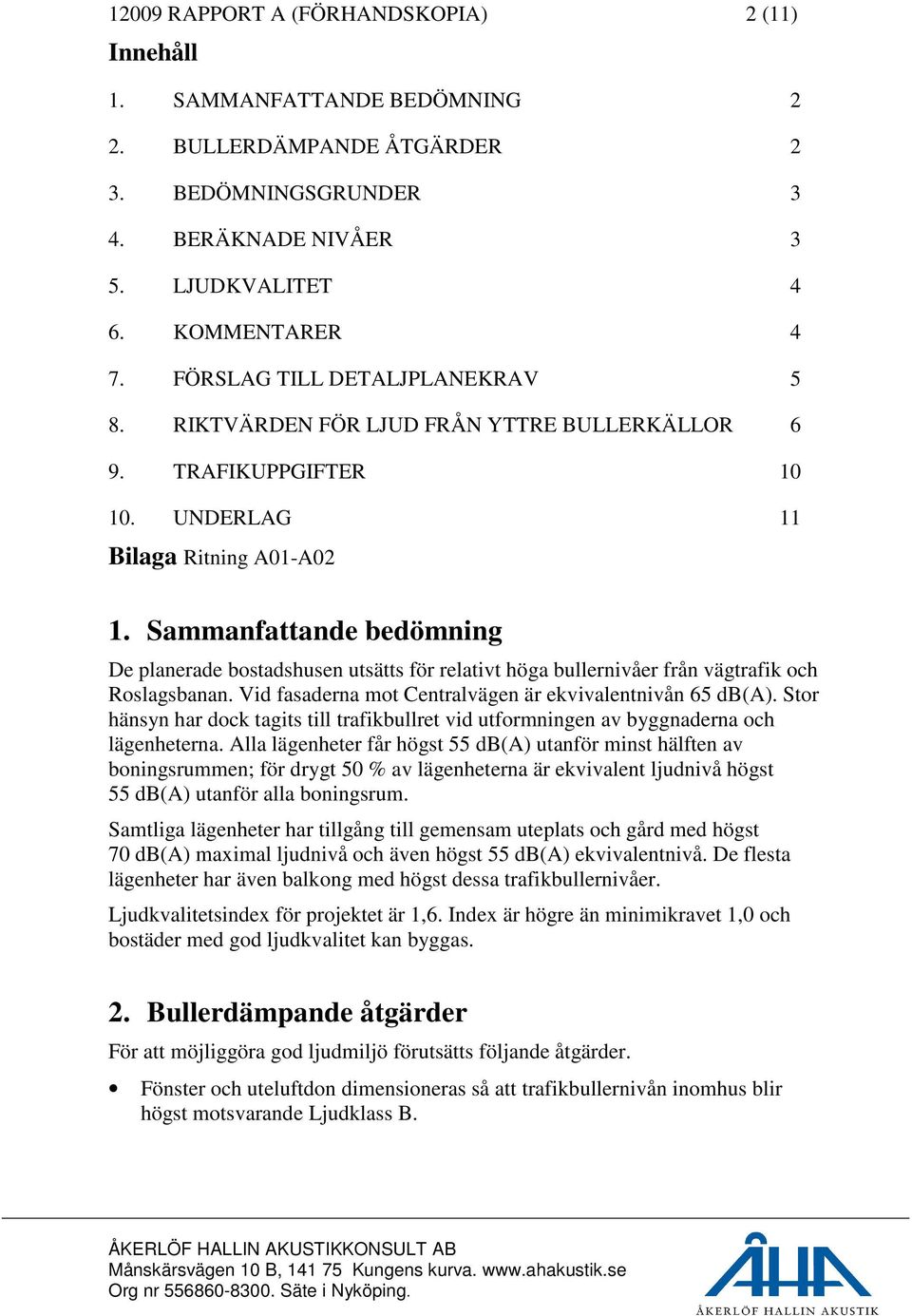 Sammanfattande bedömning De planerade bostadshusen utsätts för relativt höga bullernivåer från vägtrafik och Roslagsbanan. Vid fasaderna mot Centralvägen är ekvivalentnivån 65 db(a).