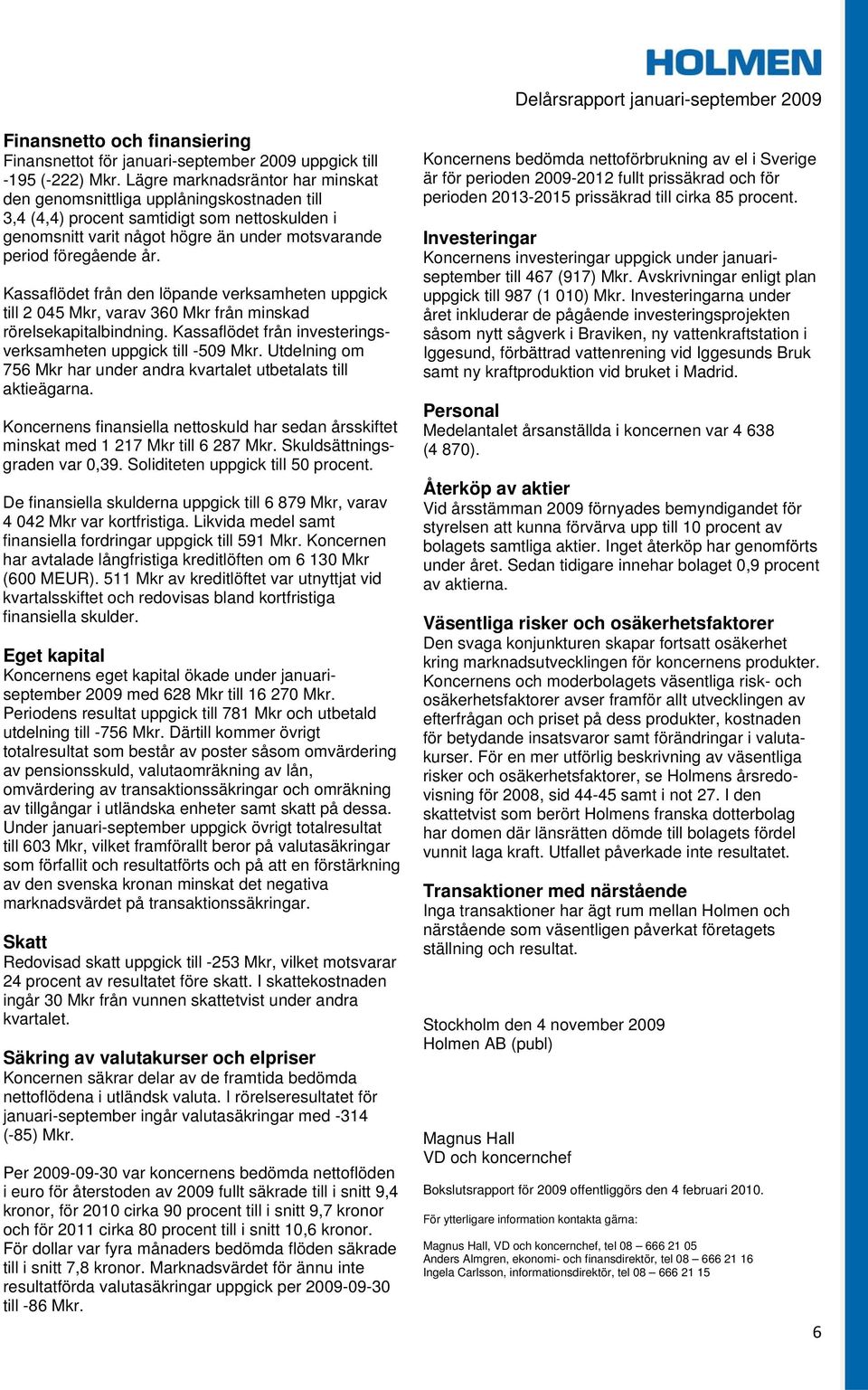 Kassaflödet från den löpande verksamheten uppgick till 2 045 Mkr, varav 360 Mkr från minskad rörelsekapitalbindning. Kassaflödet från investeringsverksamheten uppgick till -509 Mkr.