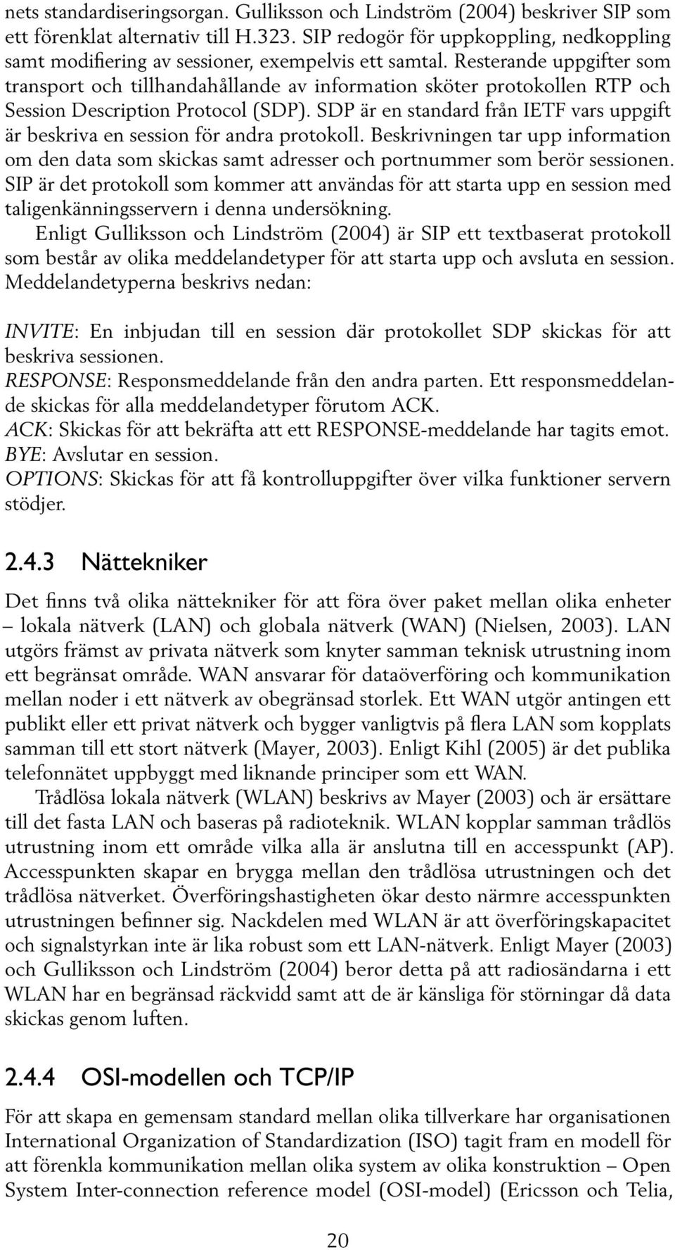 Resterande uppgifter som transport och tillhandahållande av information sköter protokollen RTP och Session Description Protocol (SDP).