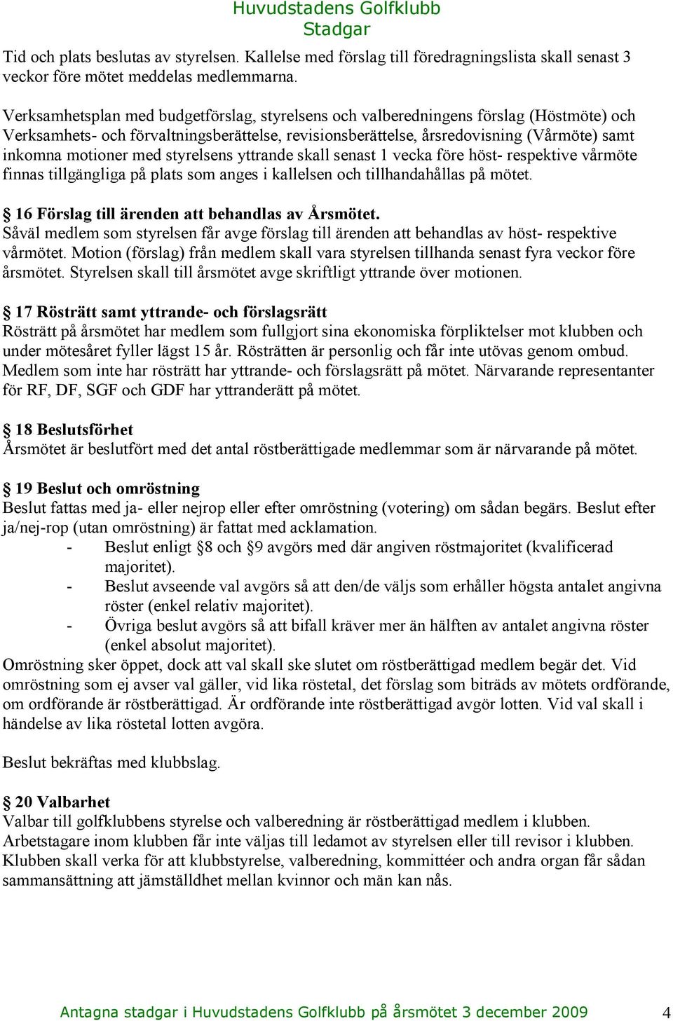med styrelsens yttrande skall senast 1 vecka före höst- respektive vårmöte finnas tillgängliga på plats som anges i kallelsen och tillhandahållas på mötet.