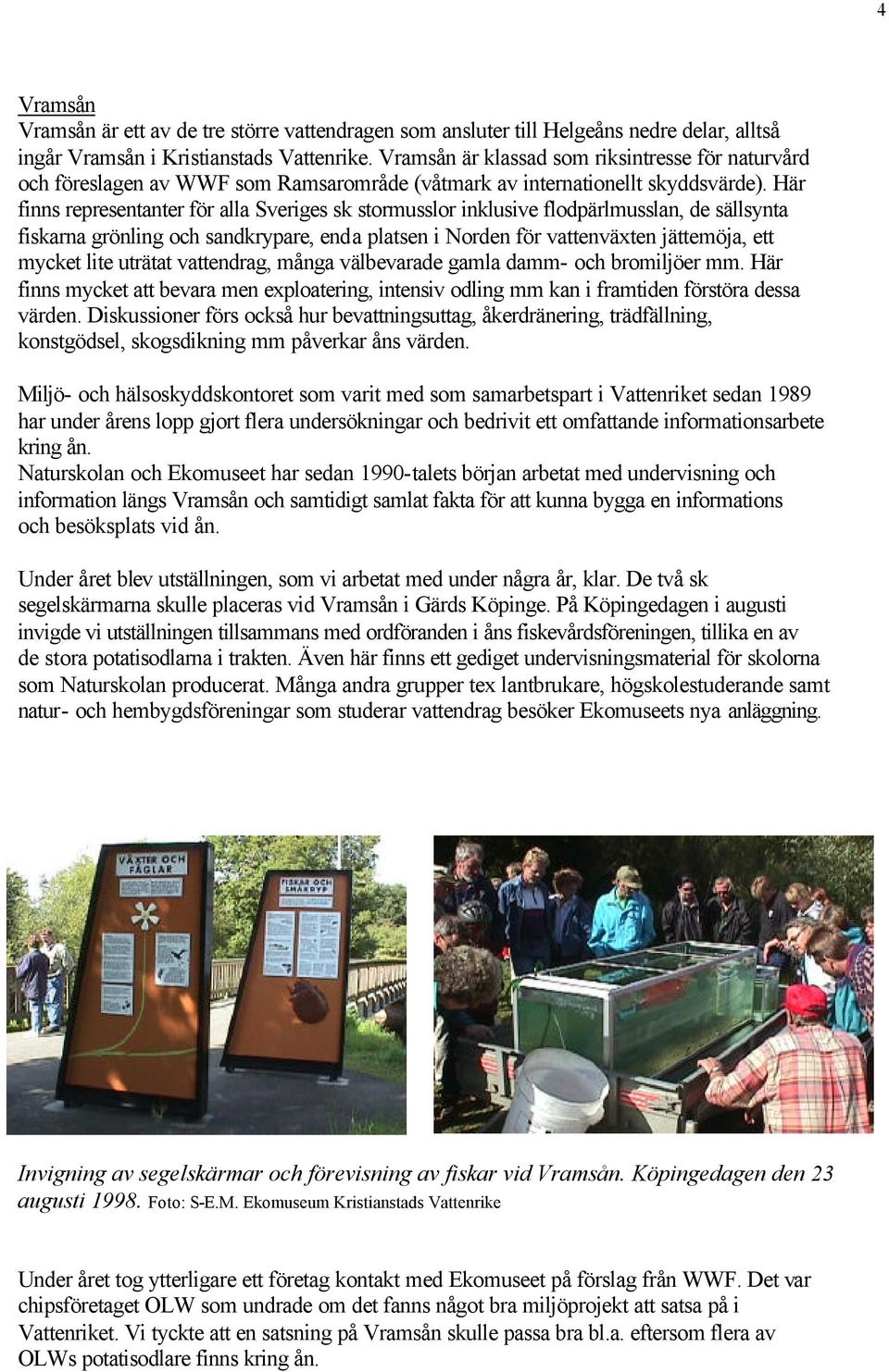 Här finns representanter för alla Sveriges sk stormusslor inklusive flodpärlmusslan, de sällsynta fiskarna grönling och sandkrypare, enda platsen i Norden för vattenväxten jättemöja, ett mycket lite