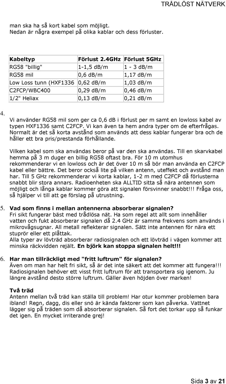 Vi använder RG58 mil som ger ca 0,6 db i förlust per m samt en lowloss kabel av typen HXF1336 samt C2FCP. Vi kan även ta hem andra typer om de efterfrågas.