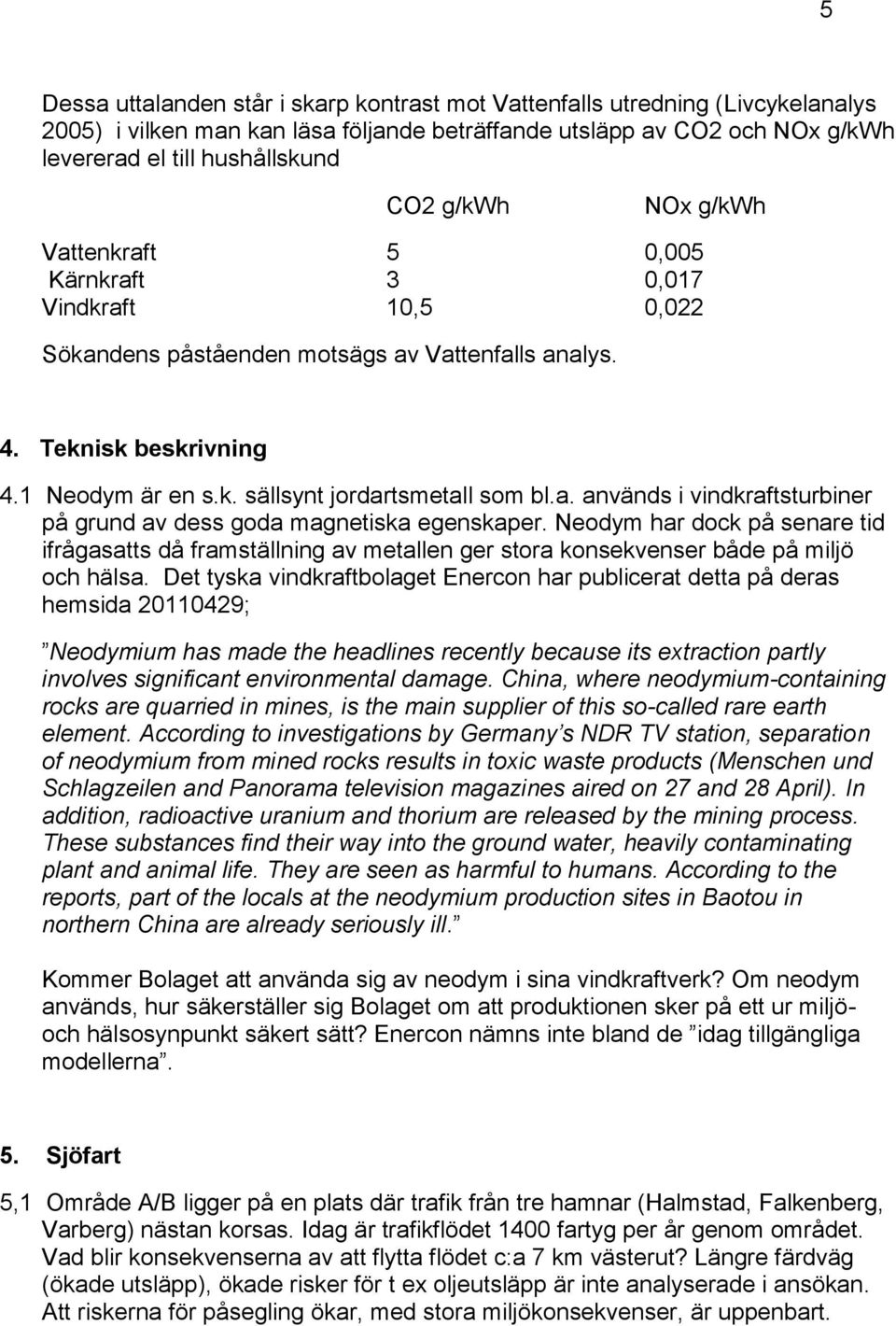 a. används i vindkraftsturbiner på grund av dess goda magnetiska egenskaper. Neodym har dock på senare tid ifrågasatts då framställning av metallen ger stora konsekvenser både på miljö och hälsa.