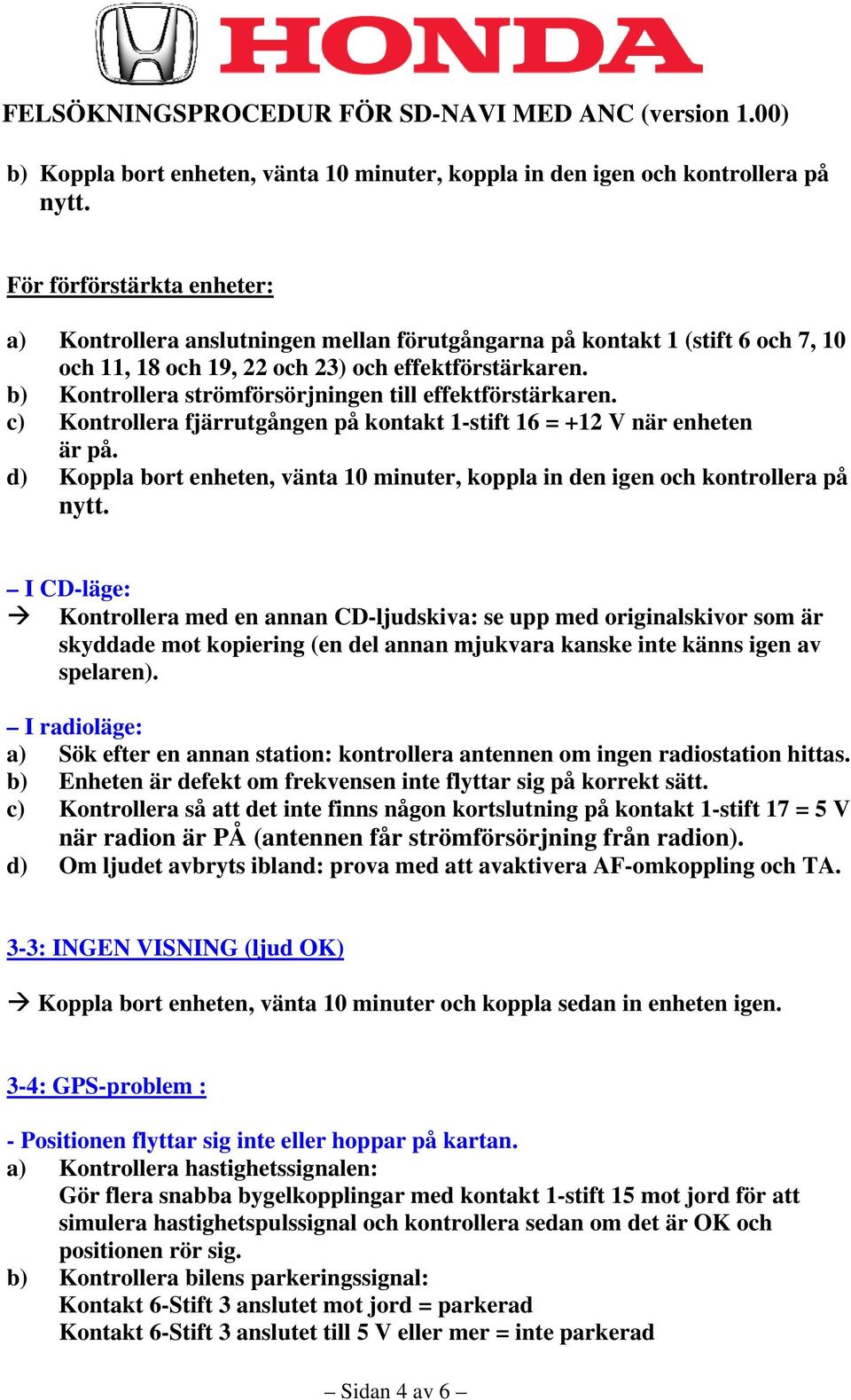 b) Kontrollera strömförsörjningen till effektförstärkaren. c) Kontrollera fjärrutgången på kontakt 1-stift 16 = +12 V när enheten är på.