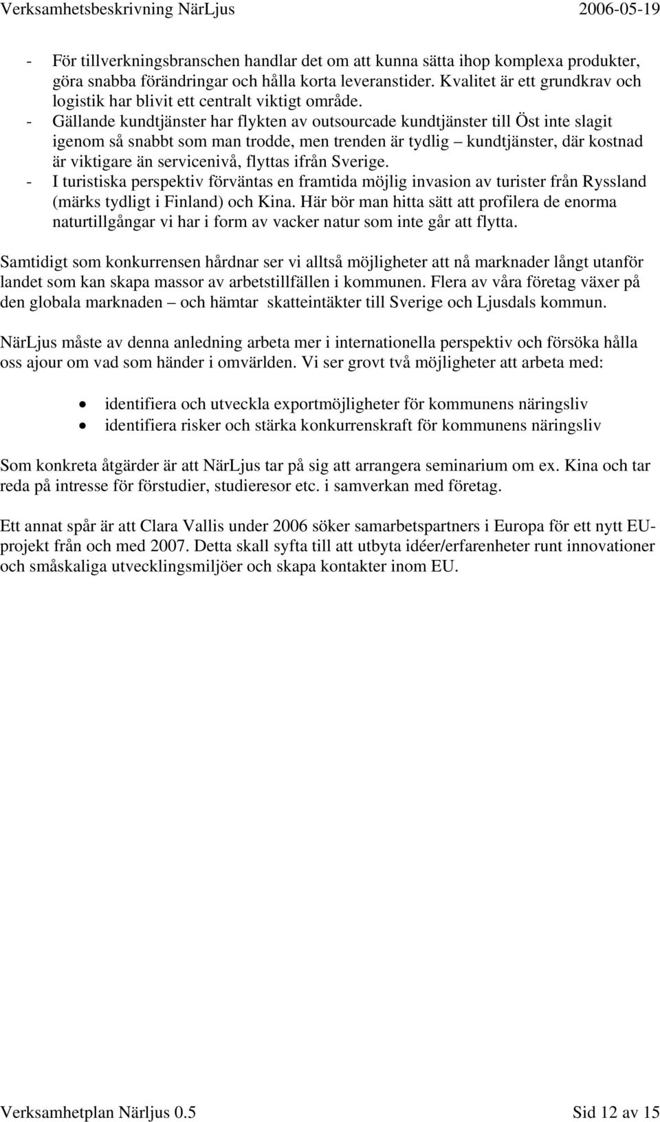 - Gällande kundtjänster har flykten av outsourcade kundtjänster till Öst inte slagit igenom så snabbt som man trodde, men trenden är tydlig kundtjänster, där kostnad är viktigare än servicenivå,