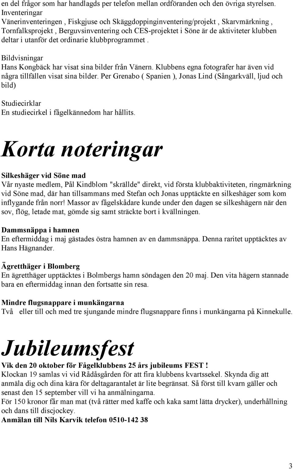utanför det ordinarie klubbprogrammet. Bildvisningar Hans Kongbäck har visat sina bilder från Vänern. Klubbens egna fotografer har även vid några tillfällen visat sina bilder.