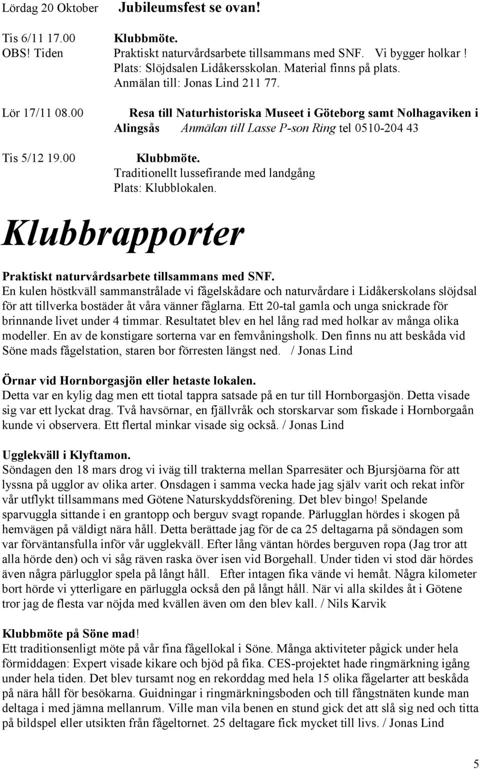 00 Resa till Naturhistoriska Museet i Göteborg samt Nolhagaviken i Alingsås Anmälan till Lasse P-son Ring tel 0510-204 43 Klubbmöte. Traditionellt lussefirande med landgång Plats: Klubblokalen.