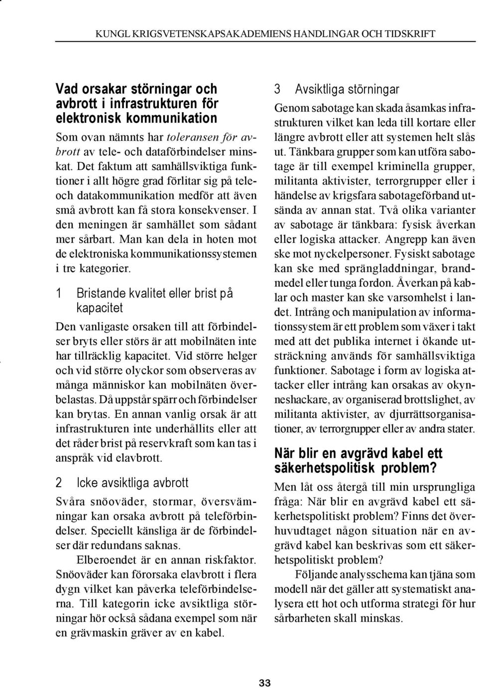 I den meningen är samhället som sådant mer sårbart. Man kan dela in hoten mot de elektroniska kommunikationssystemen i tre kategorier.