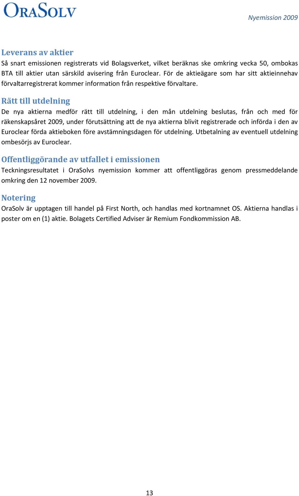 Rätt till utdelning De nya aktierna medför rätt till utdelning, i den mån utdelning beslutas, från och med för räkenskapsåret 2009, under förutsättning att de nya aktierna blivit registrerade och