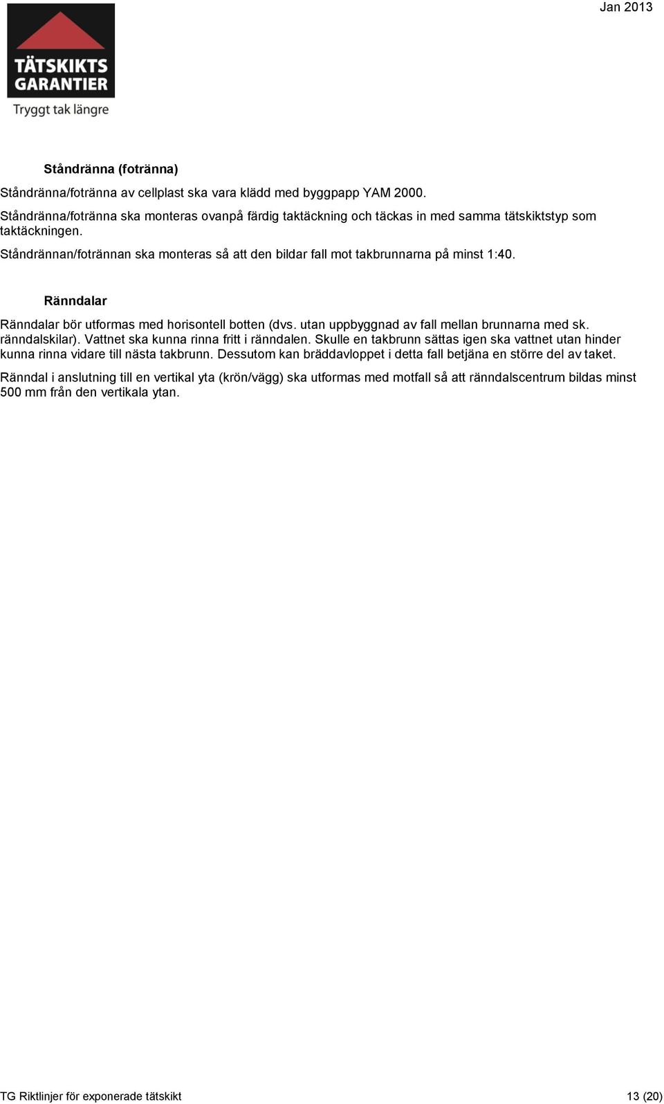 Ståndrännan/fotrännan ska monteras så att den bildar fall mot takbrunnarna på minst 1:40. Ränndalar Ränndalar bör utformas med horisontell botten (dvs. utan uppbyggnad av fall mellan brunnarna med sk.