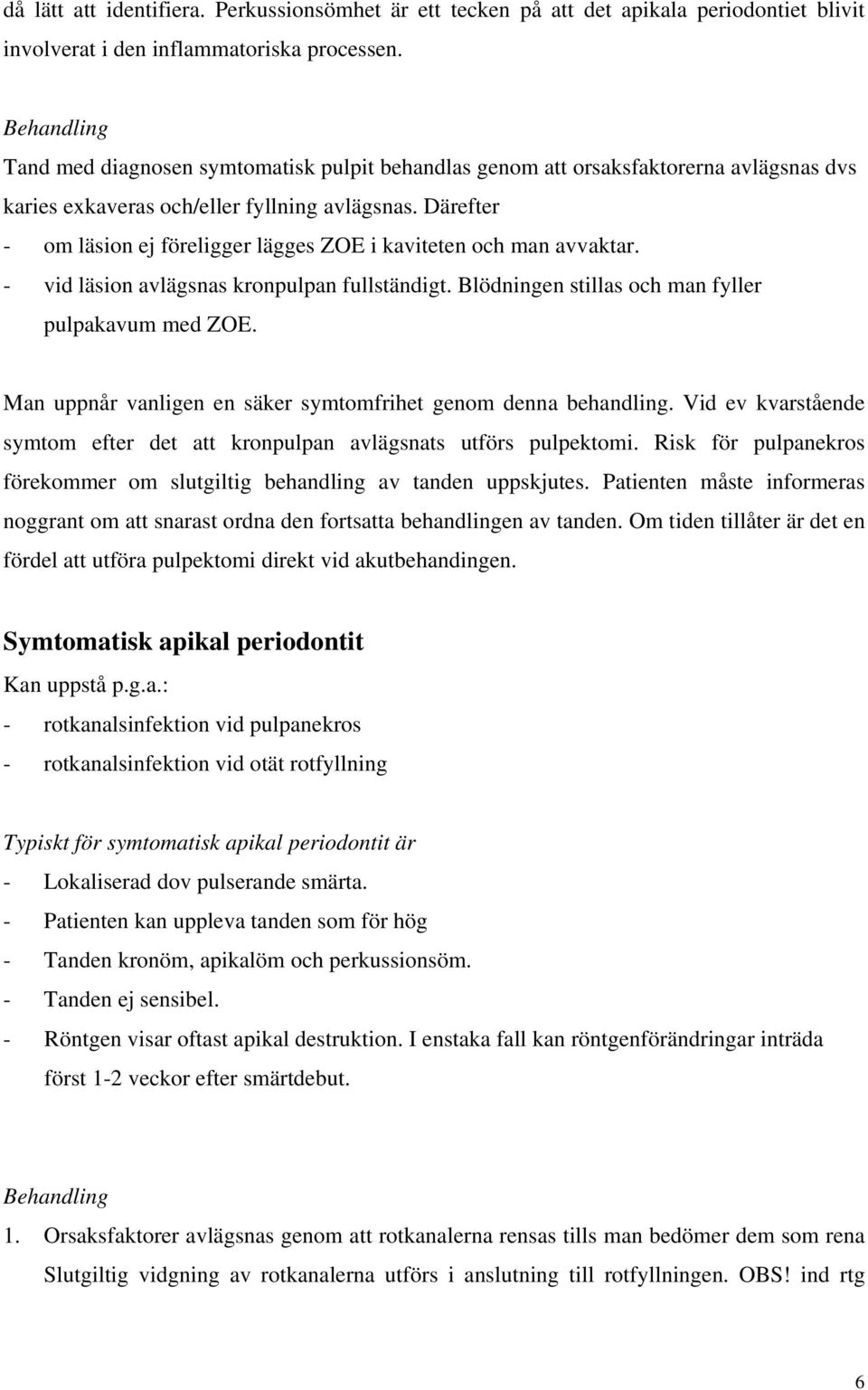 Därefter - om läsion ej föreligger lägges ZOE i kaviteten och man avvaktar. - vid läsion avlägsnas kronpulpan fullständigt. Blödningen stillas och man fyller pulpakavum med ZOE.