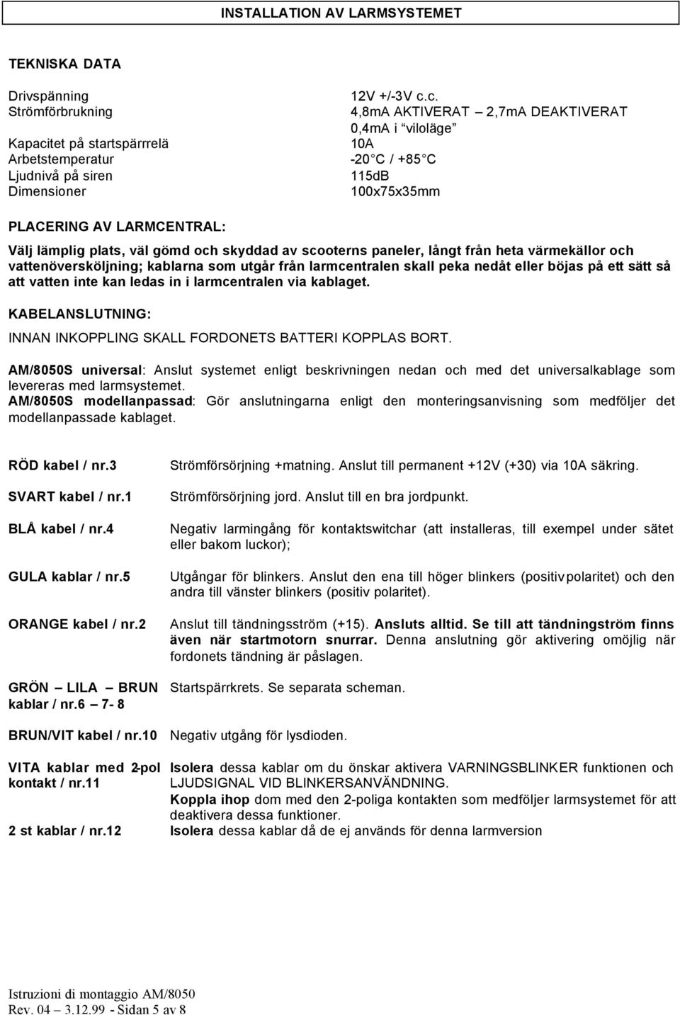 c. 4,8mA AKTIVERAT 2,7mA DEAKTIVERAT 0,4mA i viloläge 10A -20 C / +85 C 115dB 100x75x35mm PLACERING AV LARMCENTRAL: Välj lämplig plats, väl gömd och skyddad av scooterns paneler, långt från heta