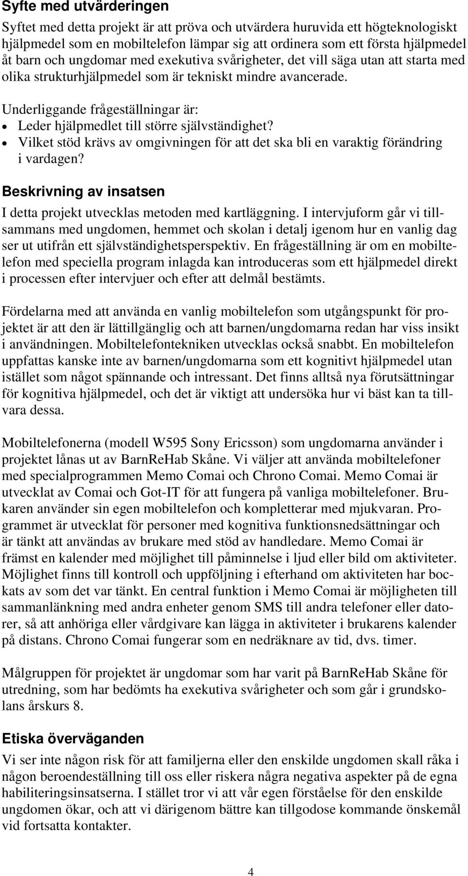 Underliggande frågeställningar är: Leder hjälpmedlet till större självständighet? Vilket stöd krävs av omgivningen för att det ska bli en varaktig förändring i vardagen?