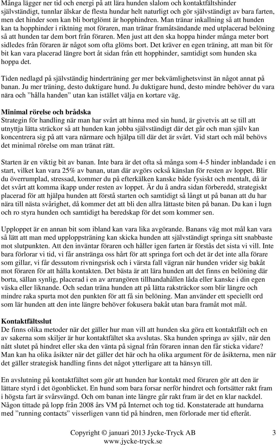 Man tränar inkallning så att hunden kan ta hopphinder i riktning mot föraren, man tränar framåtsändande med utplacerad belöning så att hunden tar dem bort från föraren.