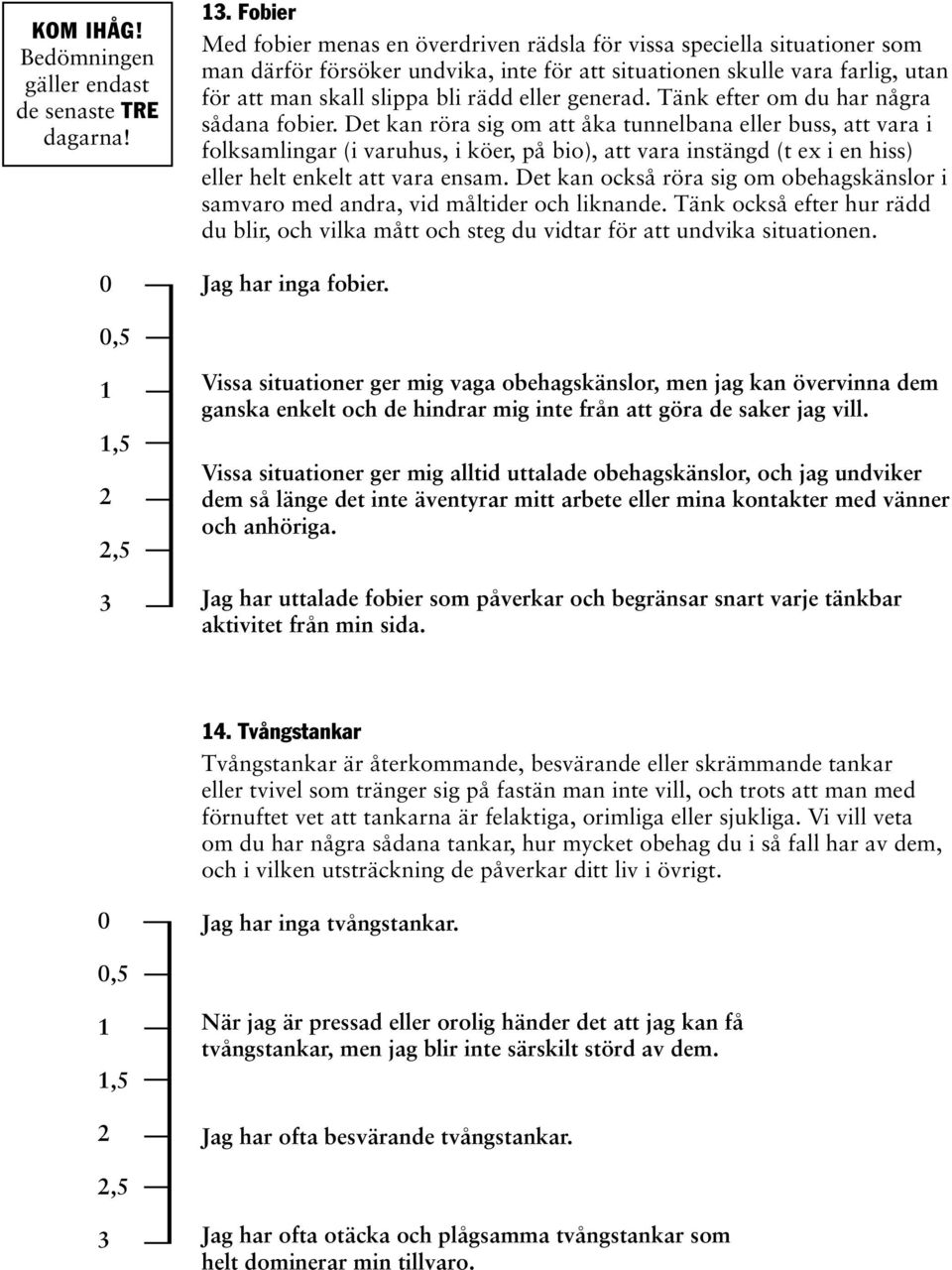 Det kan röra sig om att åka tunnelbana eller buss, att vara i folksamlingar (i varuhus, i köer, på bio), att vara instängd (t ex i en hiss) eller helt enkelt att vara ensam.