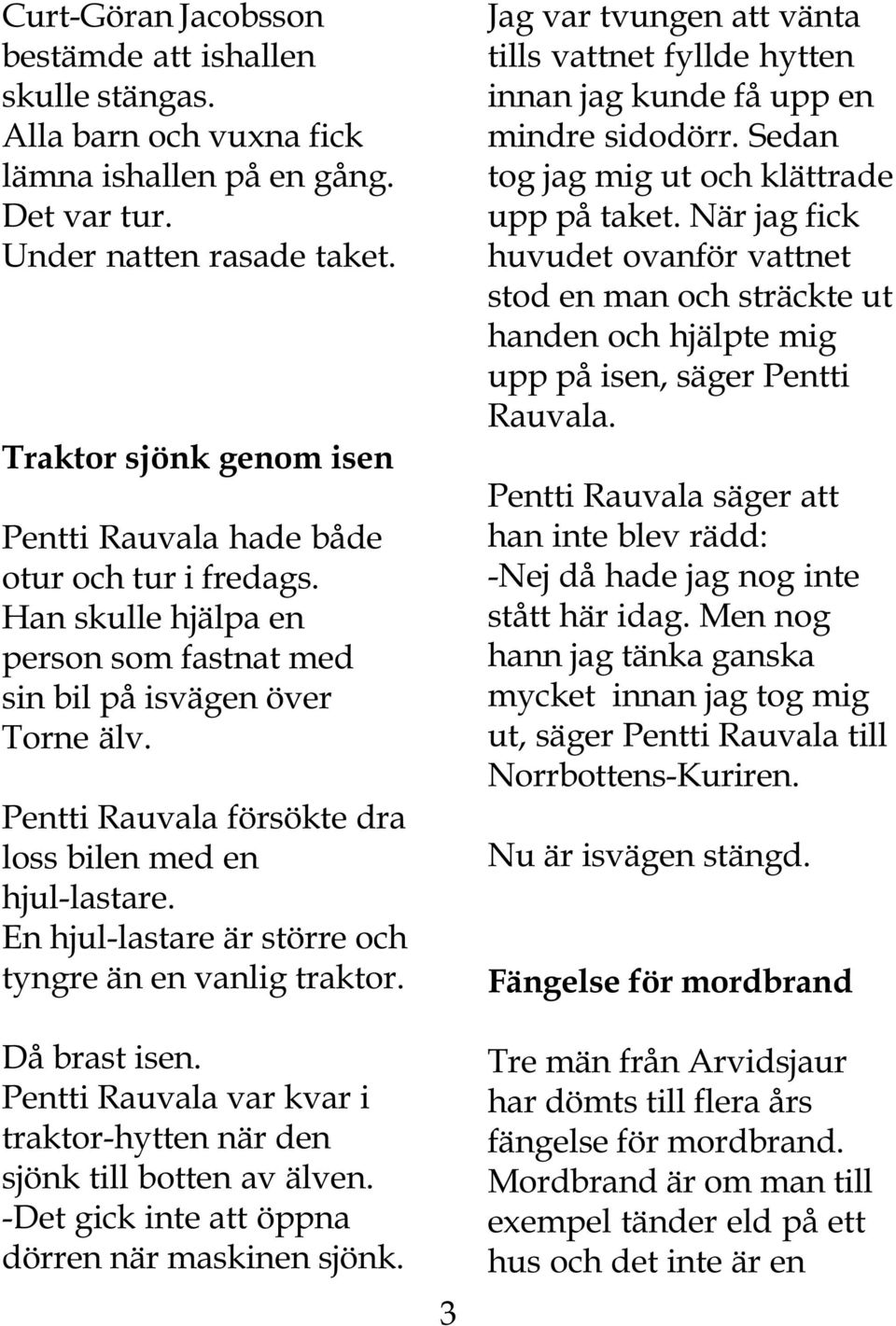 Pentti Rauvala försökte dra loss bilen med en hjul-lastare. En hjul-lastare är större och tyngre än en vanlig traktor. Då brast isen.