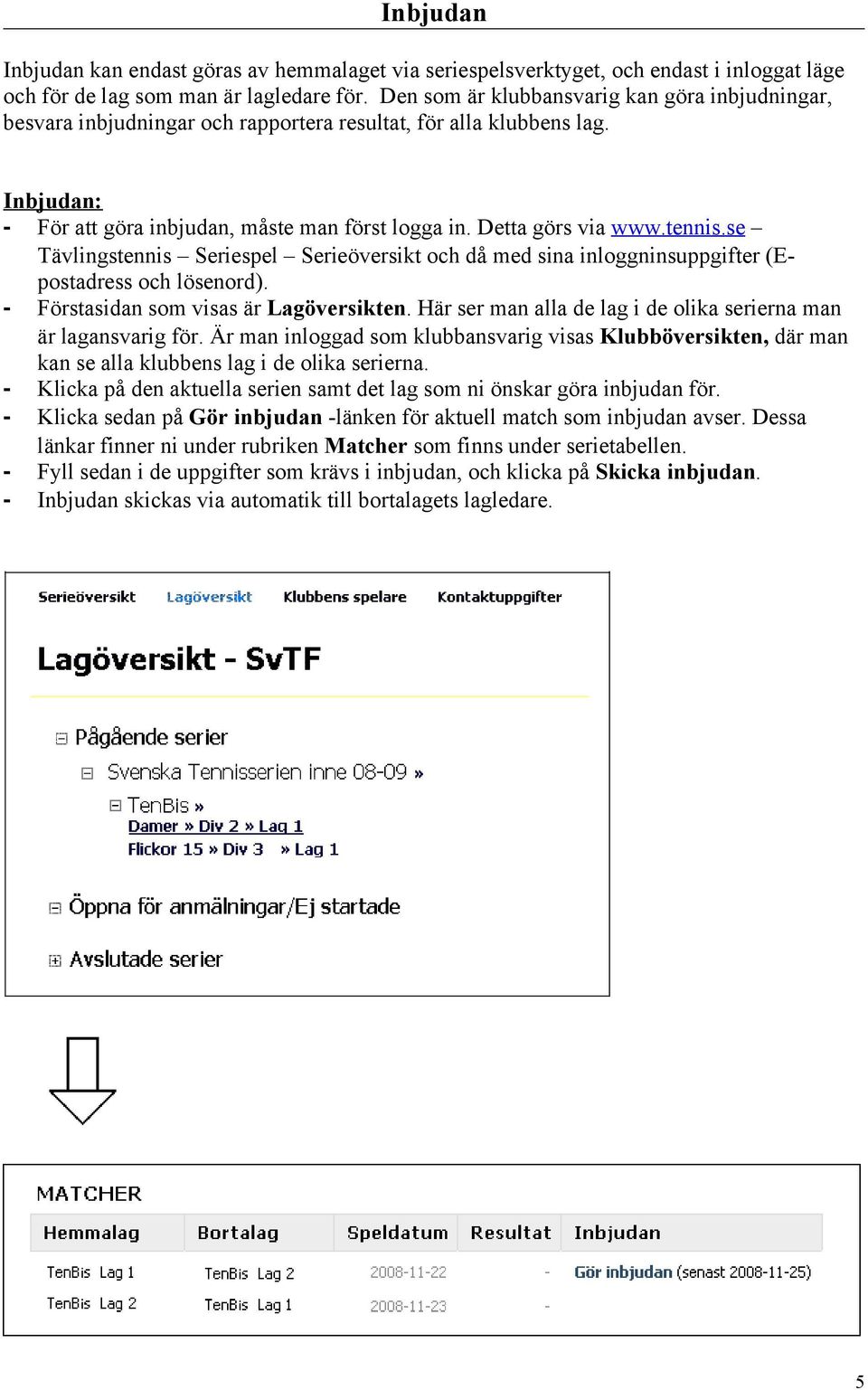 tennis.se Tävlingstennis Seriespel Serieöversikt och då med sina inloggninsuppgifter (Epostadress och lösenord). - Förstasidan som visas är Lagöversikten.