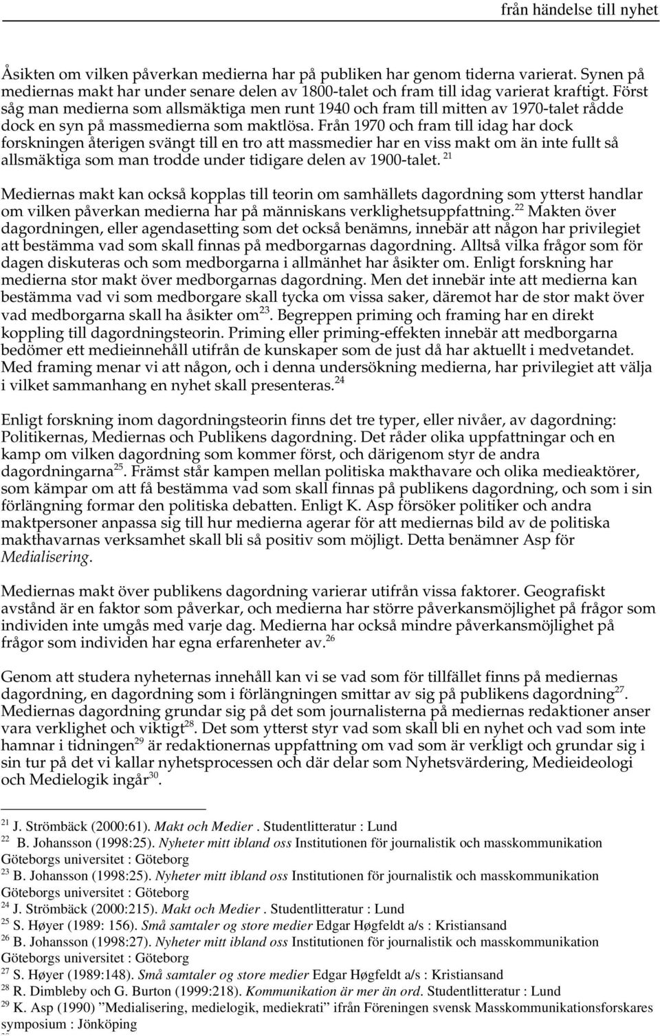 Från 1970 och fram till idag har dock forskningen återigen svängt till en tro att massmedier har en viss makt om än inte fullt så allsmäktiga som man trodde under tidigare delen av 1900-talet.