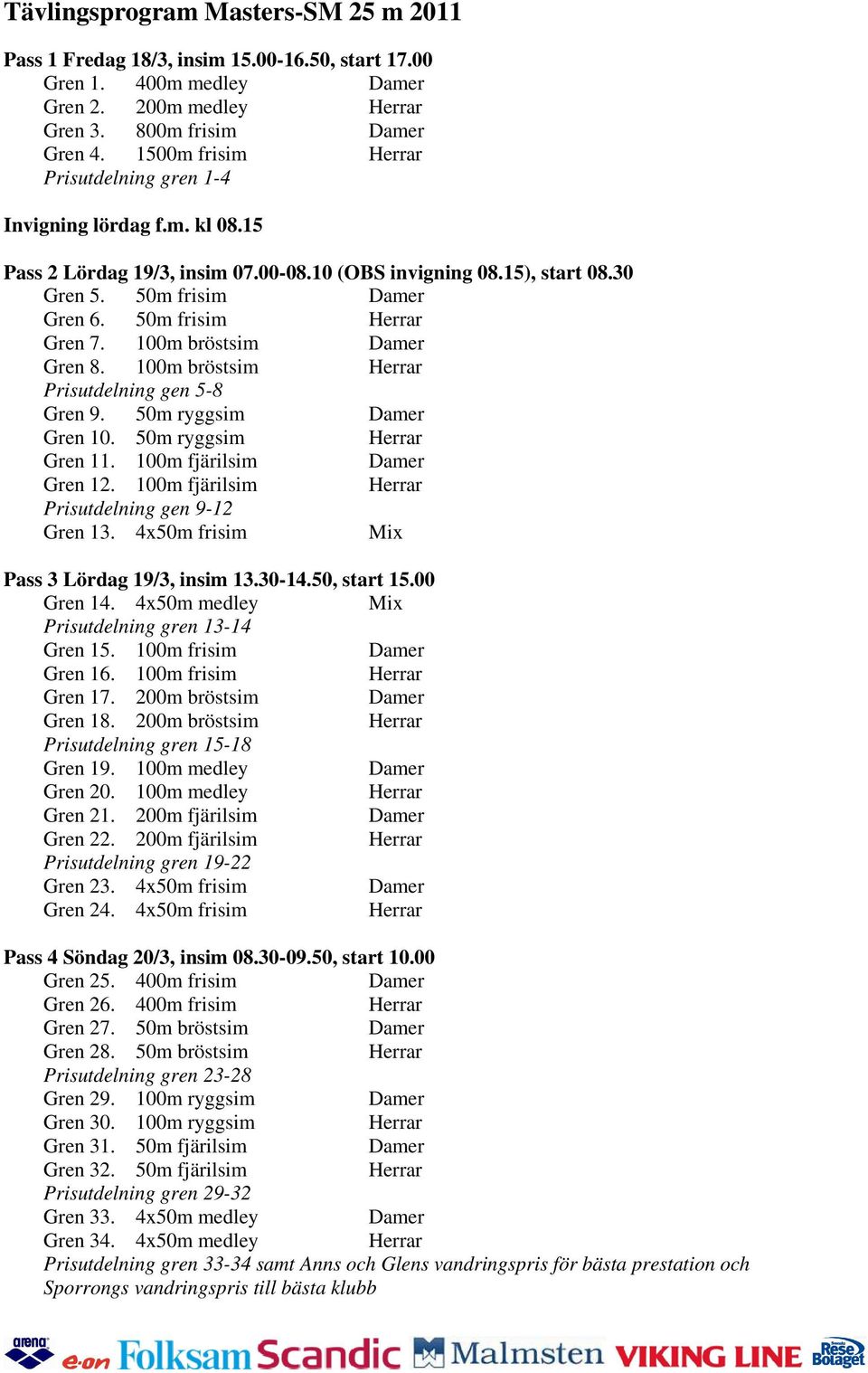 50m frisim Herrar Gren 7. 100m bröstsim Damer Gren 8. 100m bröstsim Herrar Prisutdelning gen 5-8 Gren 9. 50m ryggsim Damer Gren 10. 50m ryggsim Herrar Gren 11. 100m fjärilsim Damer Gren 12.