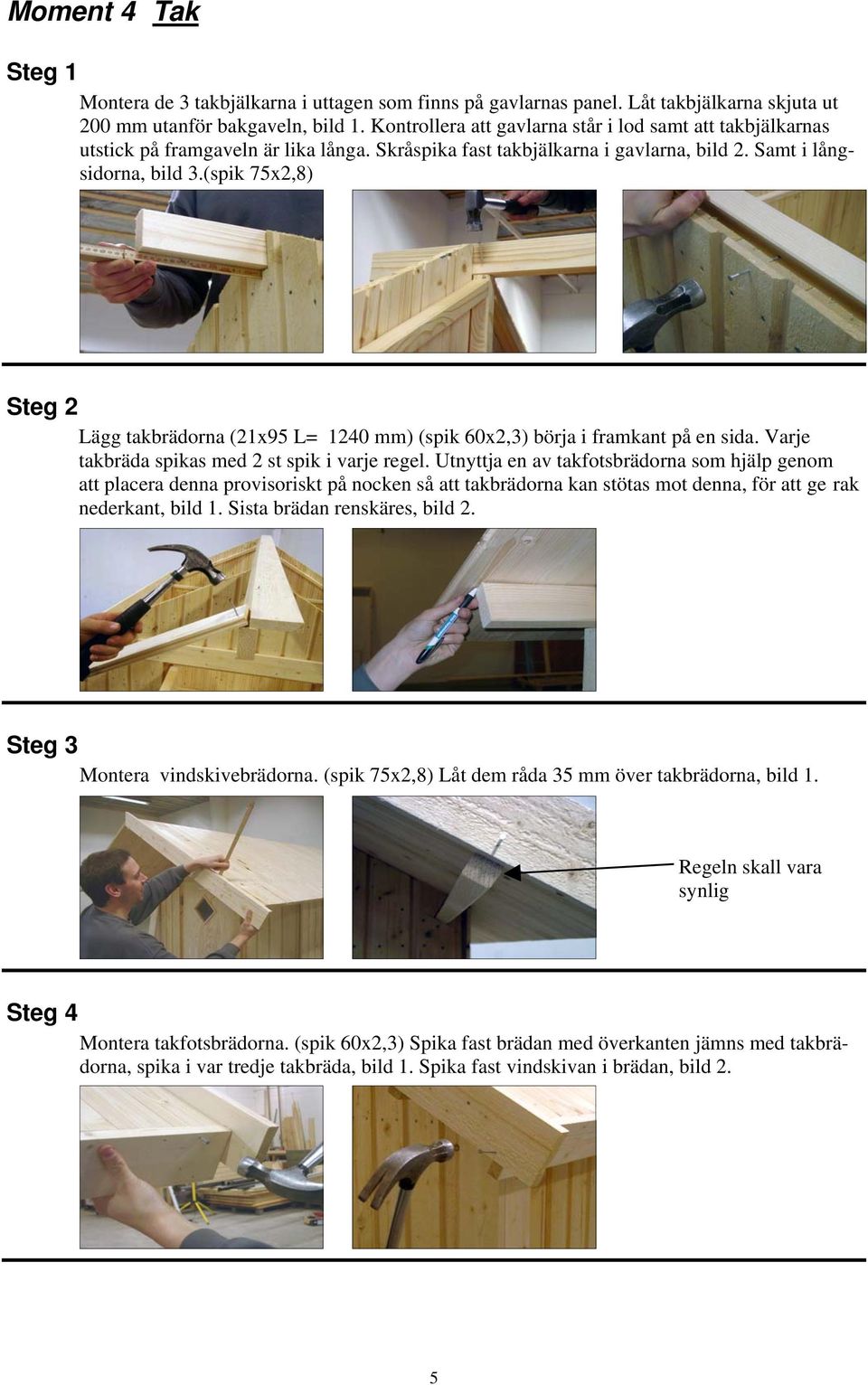 (spik 75x2,8) Steg 2 Lägg takbrädorna (21x95 L= 1240 mm) (spik 60x2,3) börja i framkant på en sida. Varje takbräda spikas med 2 st spik i varje regel.