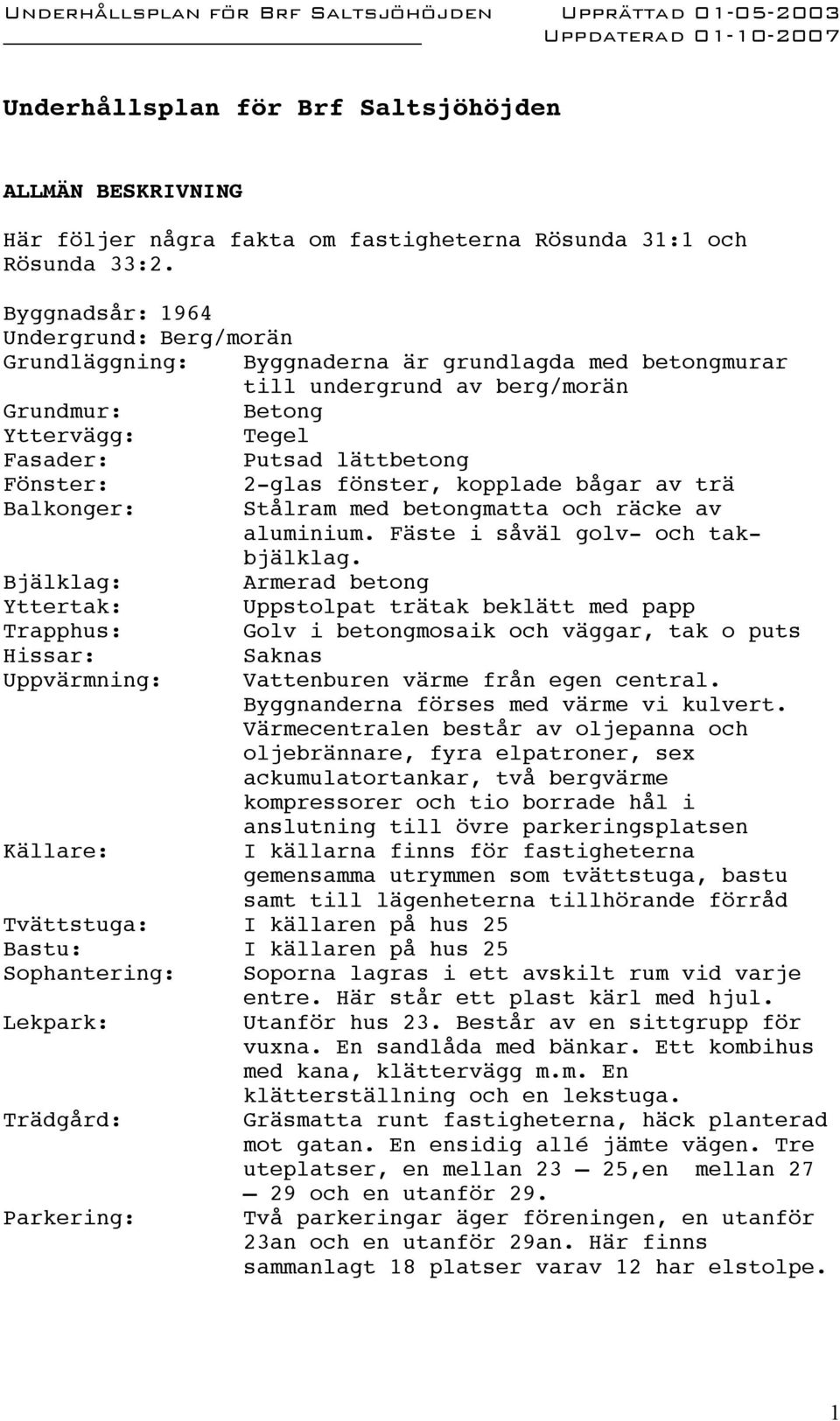 2-glas fönster, kopplade bågar av trä Balkonger: Stålram med betongmatta och räcke av aluminium. Fäste i såväl golv- och takbjälklag.