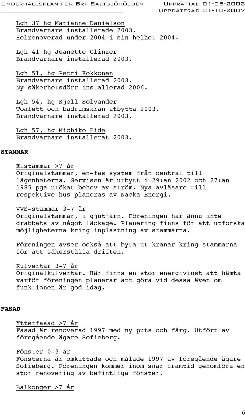 Elstammar >7 år Originalstammar, en-fas system från central till lägenheterna. Servisen är utbytt i 29:an 2002 och 27:an 1985 pga utökat behov av ström.