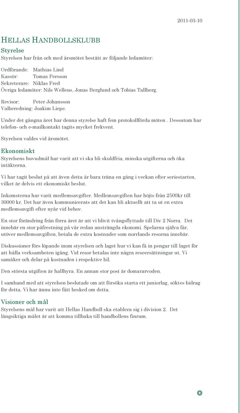 Dessutom har telefon- och e-mailkontakt tagits mycket frekvent. Styrelsen valdes vid årsmötet. Ekonomiskt Styrelsens huvudmål har varit att vi ska bli skuldfria, minska utgifterna och öka intäkterna.