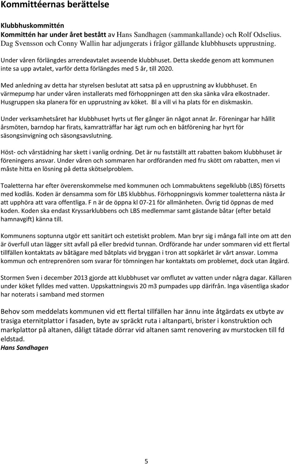 Detta skedde genom att kommunen inte sa upp avtalet, varför detta förlängdes med 5 år, till 2020. Med anledning av detta har styrelsen beslutat att satsa på en upprustning av klubbhuset.