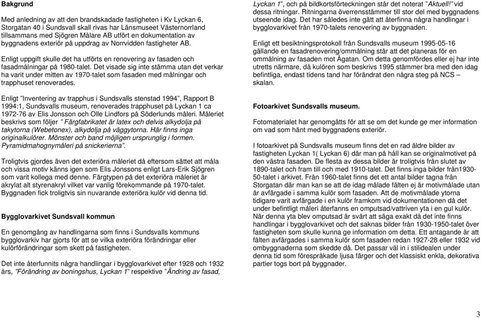 Det visade sig inte stämma utan det verkar ha varit under mitten av 1970-talet som fasaden med målningar och trapphuset renoverades.