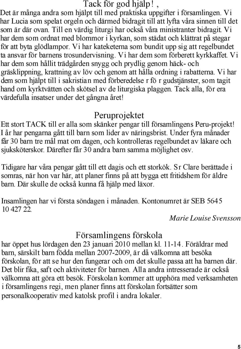 Vi har kateketerna som bundit upp sig att regelbundet ta ansvar för barnens trosundervisning. Vi har dem som förberett kyrkkaffet.