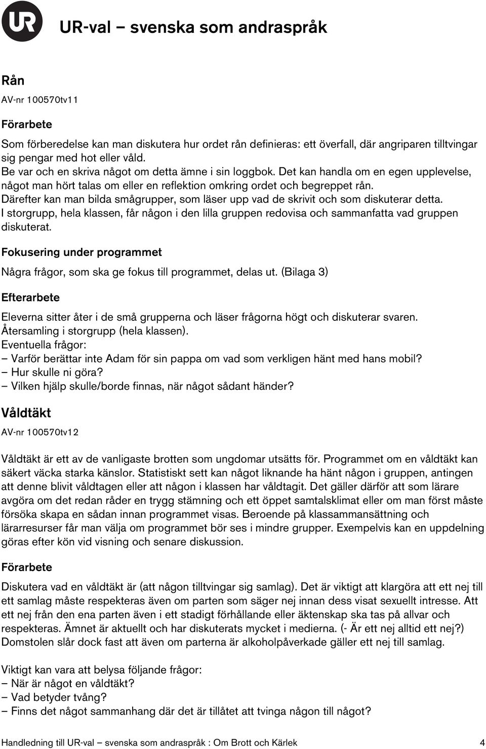 Därefter kan man bilda smågrupper, som läser upp vad de skrivit och som diskuterar detta. I storgrupp, hela klassen, får någon i den lilla gruppen redovisa och sammanfatta vad gruppen diskuterat.