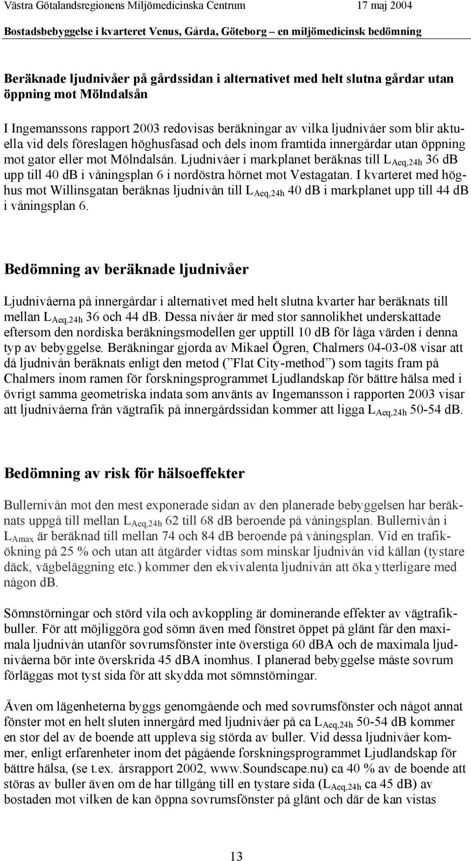 Ljudnivåer i markplanet beräknas till L Aeq,24h 36 db upp till 40 db i våningsplan 6 i nordöstra hörnet mot Vestagatan.