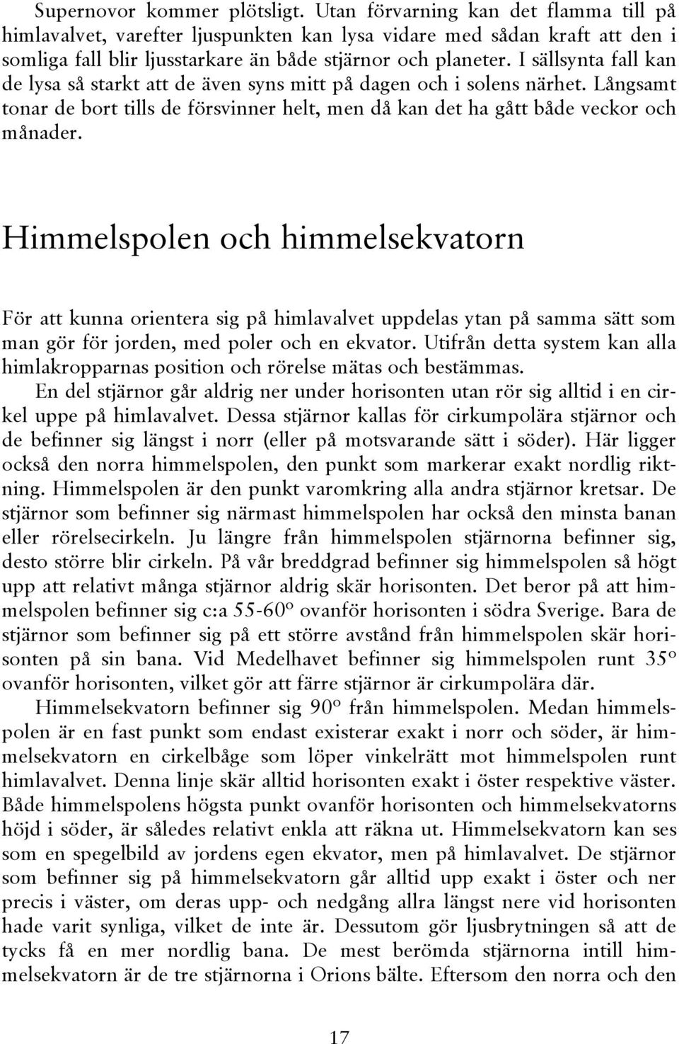 I sällsynta fall kan de lysa så starkt att de även syns mitt på dagen och i solens närhet. Långsamt tonar de bort tills de försvinner helt, men då kan det ha gått både veckor och månader.