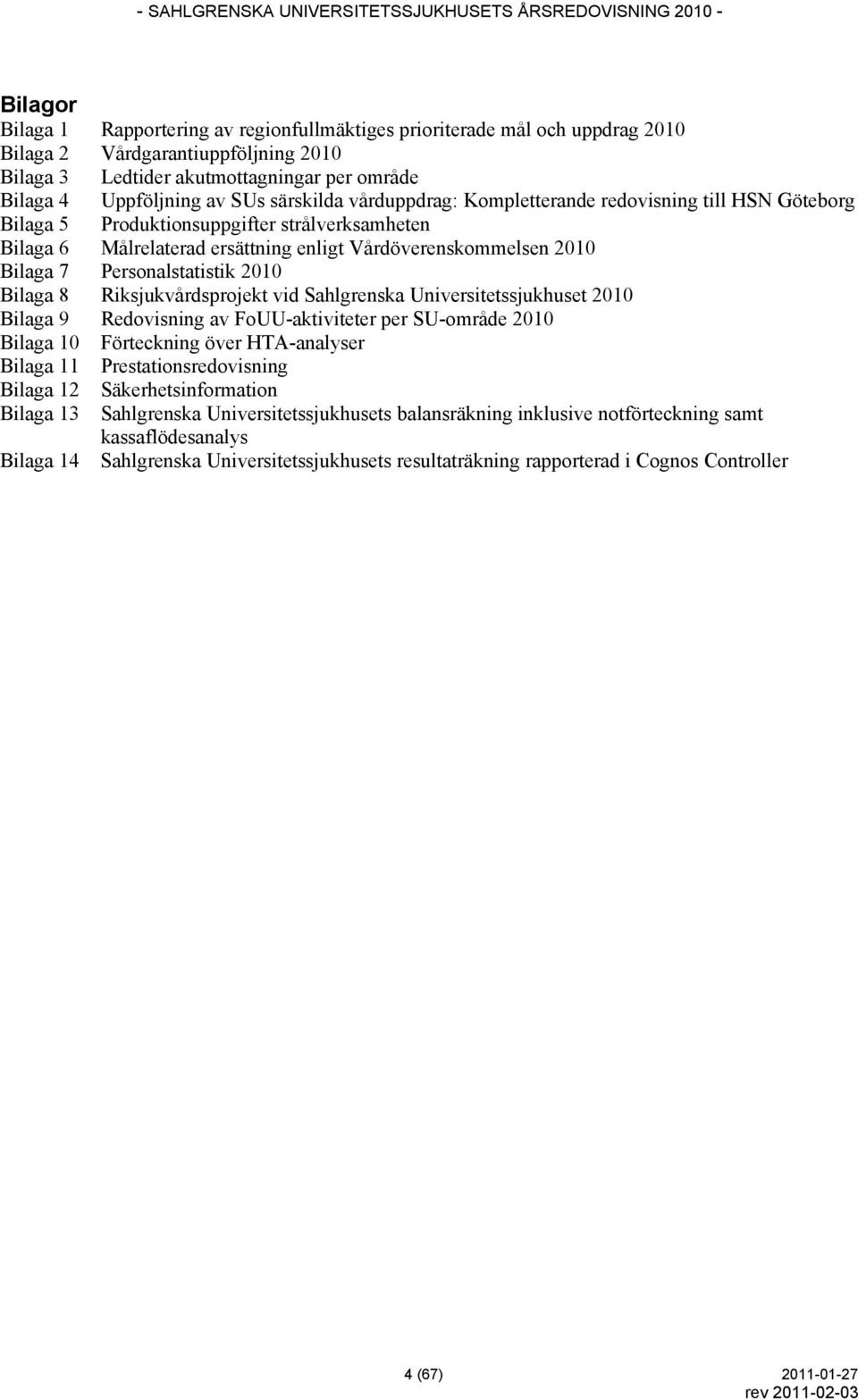 Personalstatistik 2010 Bilaga 8 Riksjukvårdsprojekt vid Sahlgrenska Universitetssjukhuset 2010 Bilaga 9 Redovisning av FoUU-aktiviteter per SU-område 2010 Bilaga 10 Förteckning över HTA-analyser