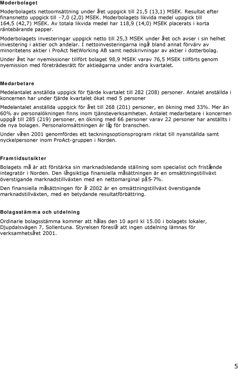 Moderbolagets investeringar uppgick netto till 25,3 MSEK under året och avser i sin helhet investering i aktier och andelar.