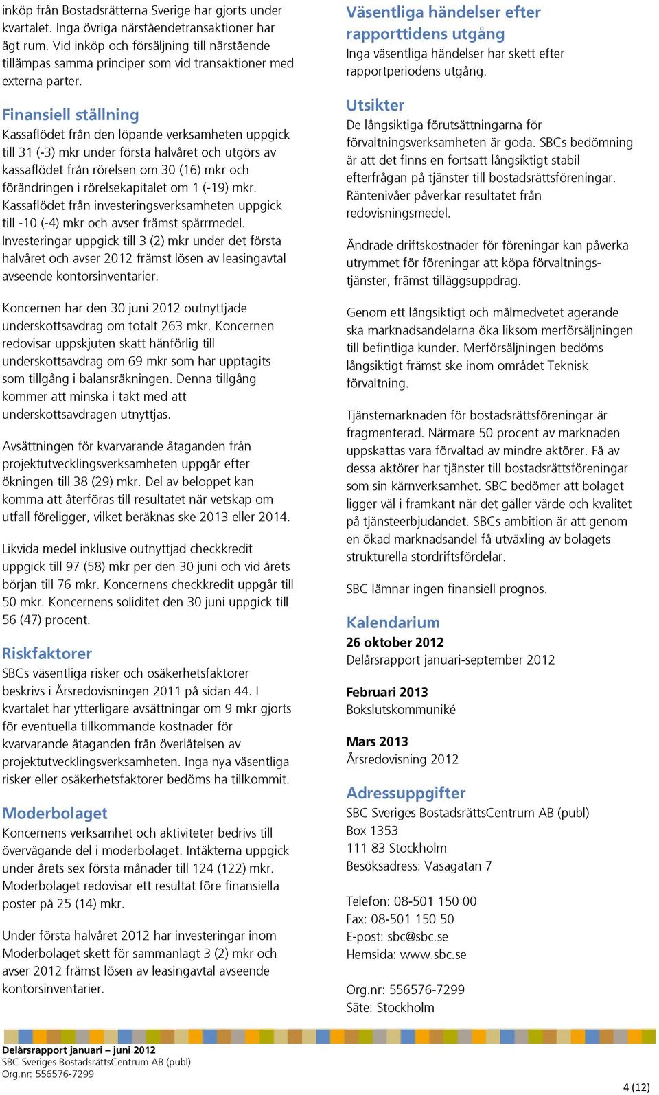 Finansiell ställning Kassaflödet från den löpande verksamheten uppgick till 31 (-3) mkr under första halvåret och utgörs av kassaflödet från rörelsen om 30 (16) mkr och förändringen i
