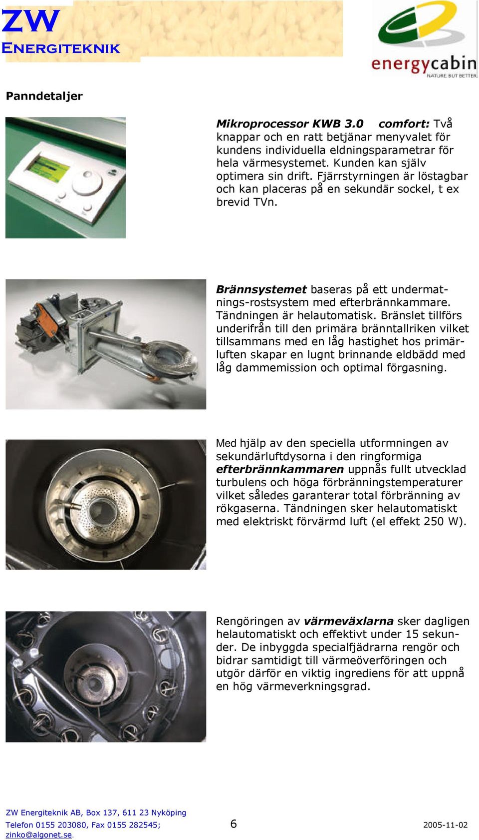 Bränslet tillförs underifrån till den primära bränntallriken vilket tillsammans med en låg hastighet hos primärluften skapar en lugnt brinnande eldbädd med låg dammemission och optimal förgasning.