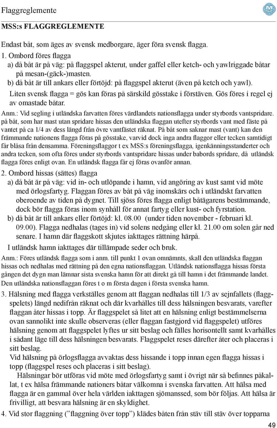 b) då båt är till ankars eller förtöjd: på flaggspel akterut (även på ketch och yawl). Liten svensk flagga = gös kan föras på särskild gösstake i förstäven. Gös föres i regel ej av omastade båtar.