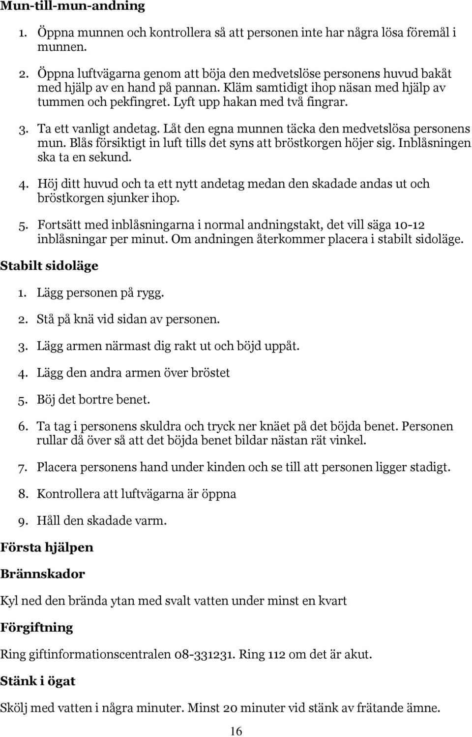 Ta ett vanligt andetag. Låt den egna munnen täcka den medvetslösa personens mun. Blås försiktigt in luft tills det syns att bröstkorgen höjer sig. Inblåsningen ska ta en sekund. 4.