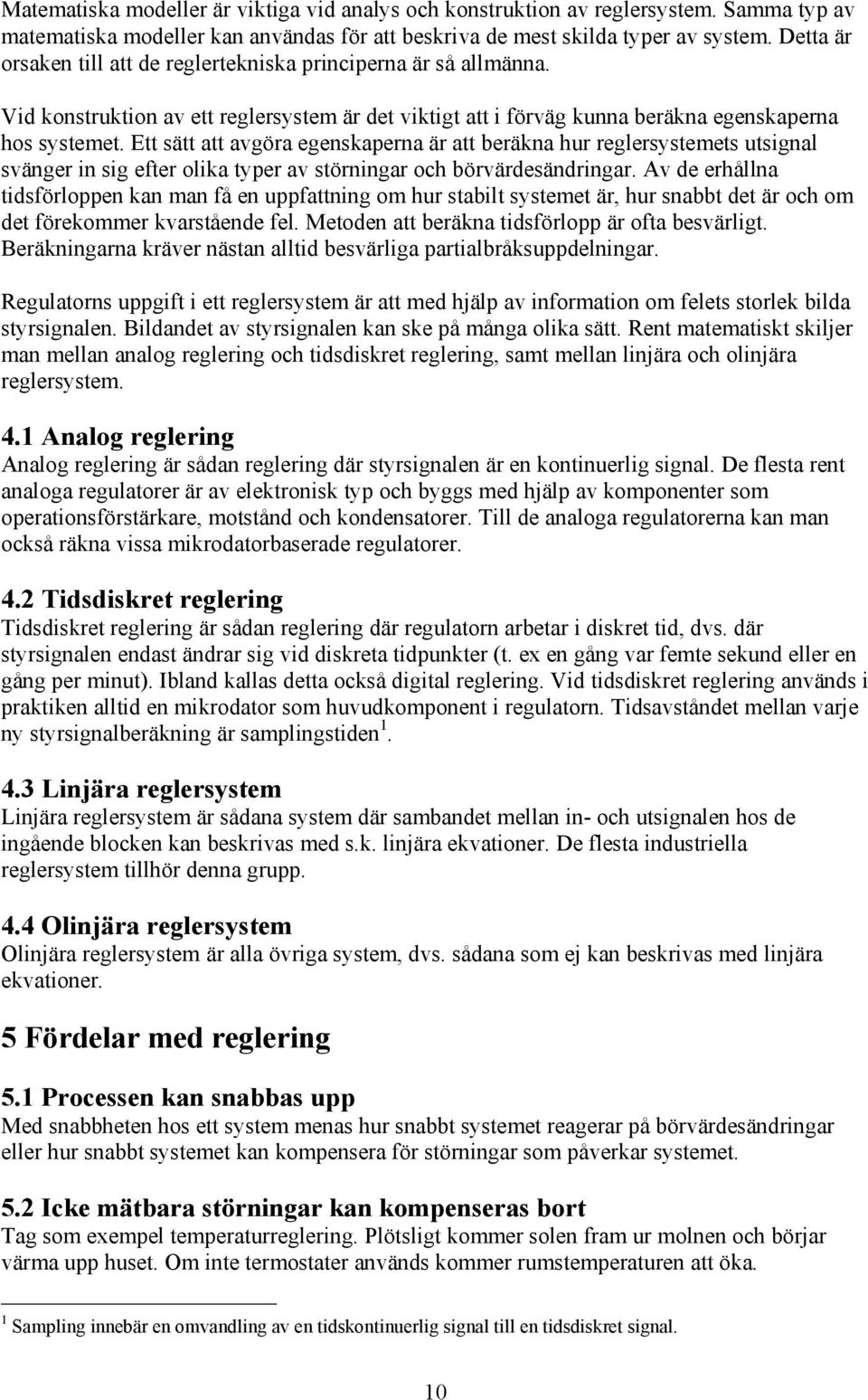 Ett sätt att avgöra egenskaperna är att beräkna hur reglersystemets utsignal svänger in sig efter olika typer av störningar och börvärdesändringar.