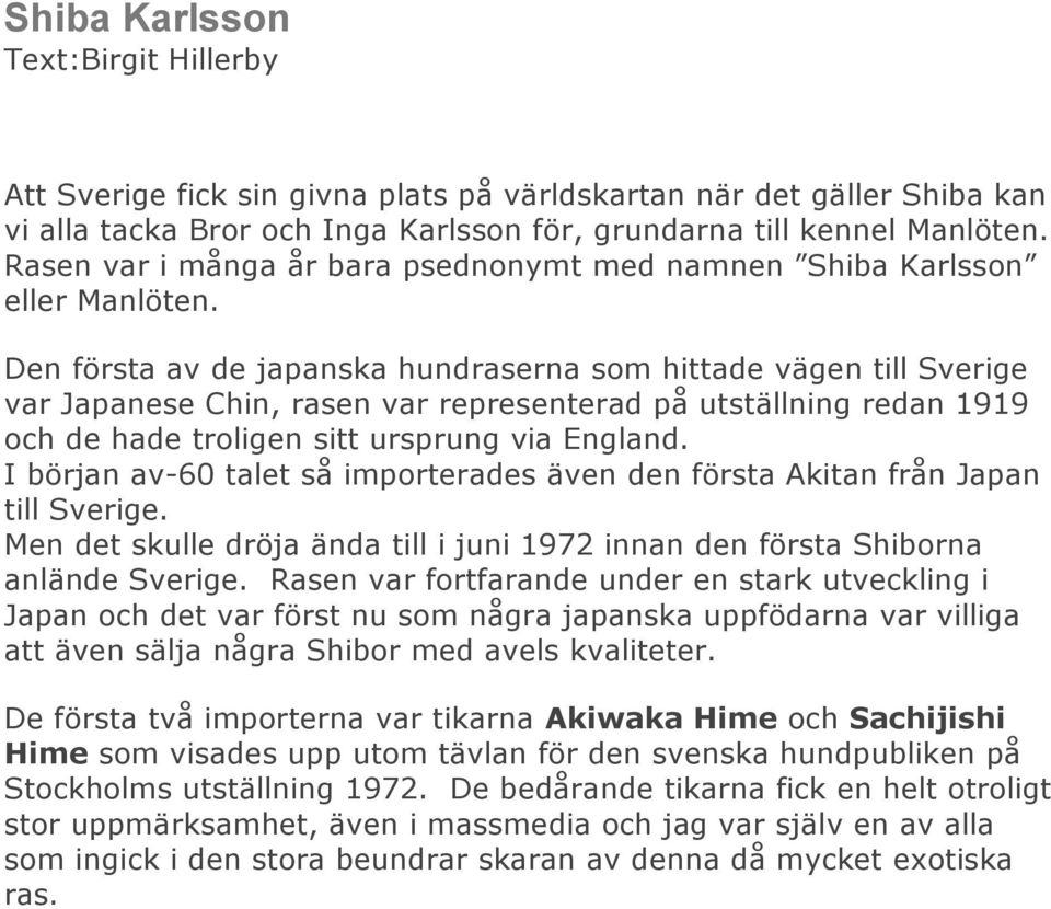 Den första av de japanska hundraserna som hittade vägen till Sverige var Japanese Chin, rasen var representerad på utställning redan 1919 och de hade troligen sitt ursprung via England.