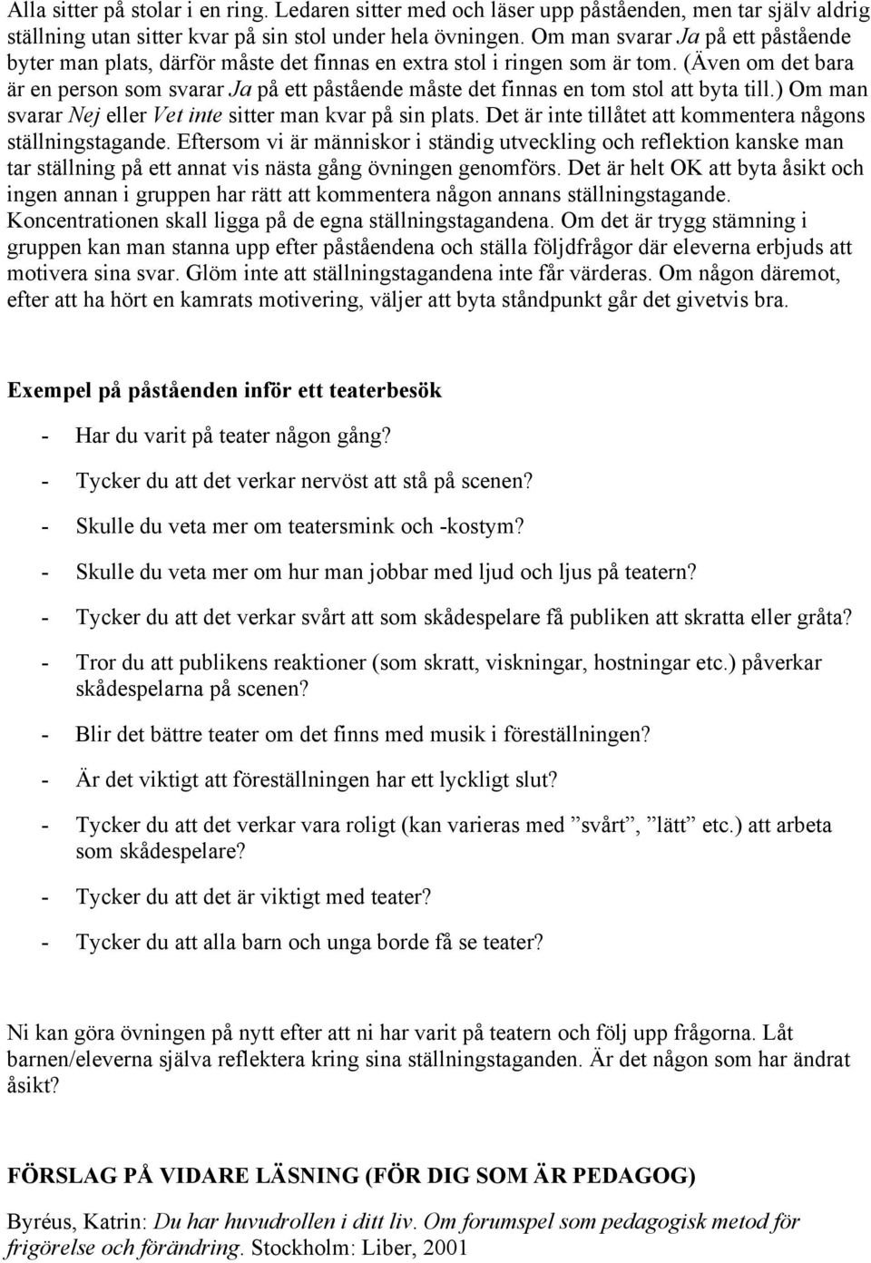 (Även om det bara är en person som svarar Ja på ett påstående måste det finnas en tom stol att byta till.) Om man svarar Nej eller Vet inte sitter man kvar på sin plats.
